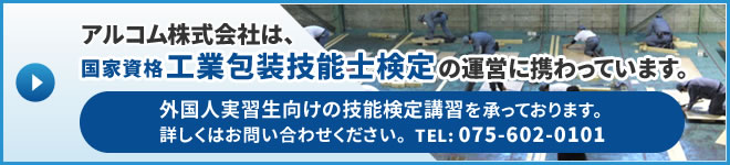 アルコム株式会社は、国家資格工業包装技能士検定の運営に携わっています。外国人実習生向けの技能検定講習を承っております。詳しくはお問い合わせください。TEL:075-602-0101