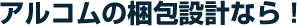 アルコムの梱包設計なら！