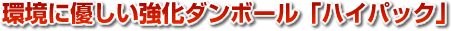 環境に優しい強化ダンボール「ハイパック」