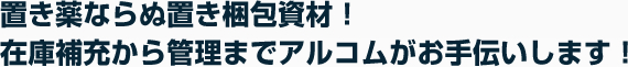 置き薬ならぬ置き梱包材！在庫補充から管理までアルコムがお手伝いします！